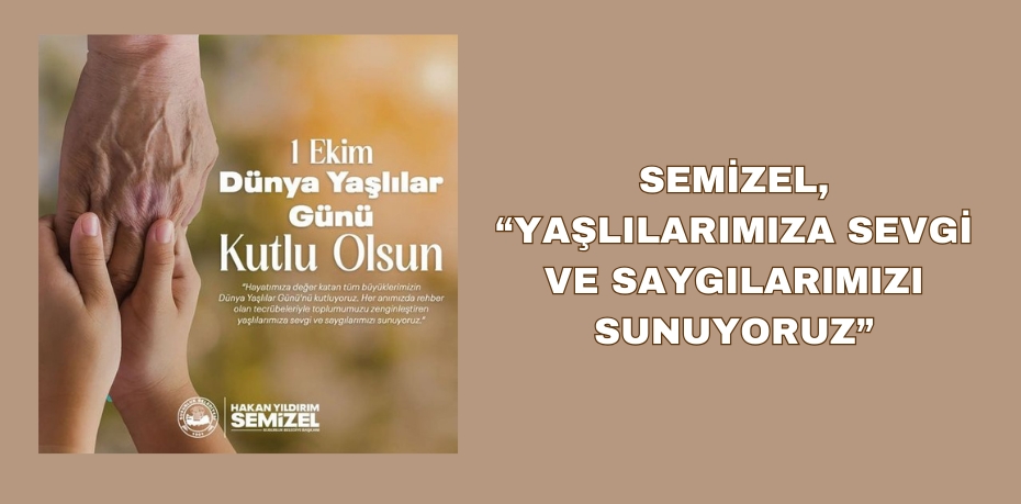 SEMİZEL, “YAŞLILARIMIZA SEVGİ VE SAYGILARIMIZI SUNUYORUZ”