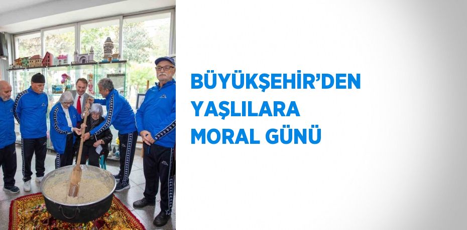 BÜYÜKŞEHİR’DEN YAŞLILARA MORAL GÜNÜ