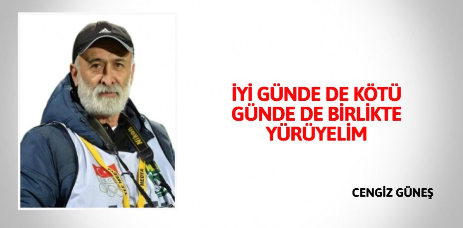 İYİ GÜNDE DE KÖTÜ GÜNDE DE BİRLİKTE YÜRÜYELİM