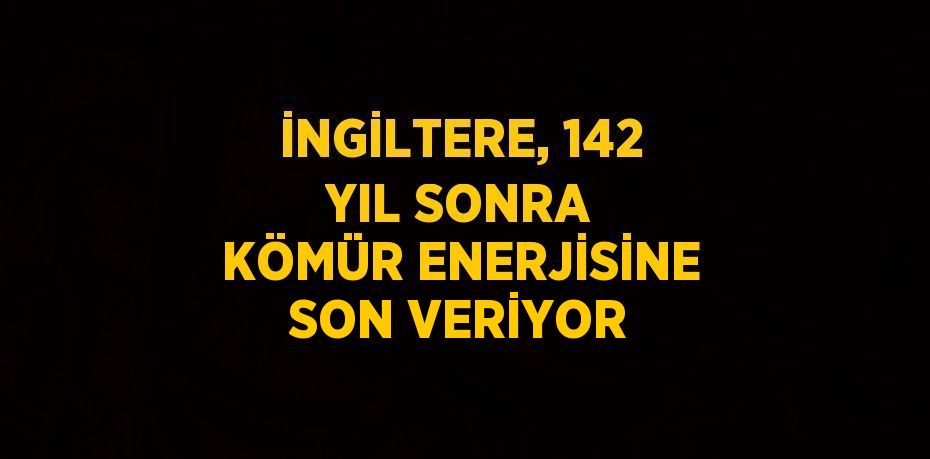 İNGİLTERE, 142 YIL SONRA KÖMÜR ENERJİSİNE SON VERİYOR