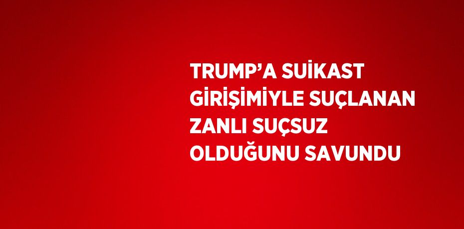 TRUMP’A SUİKAST GİRİŞİMİYLE SUÇLANAN ZANLI SUÇSUZ OLDUĞUNU SAVUNDU