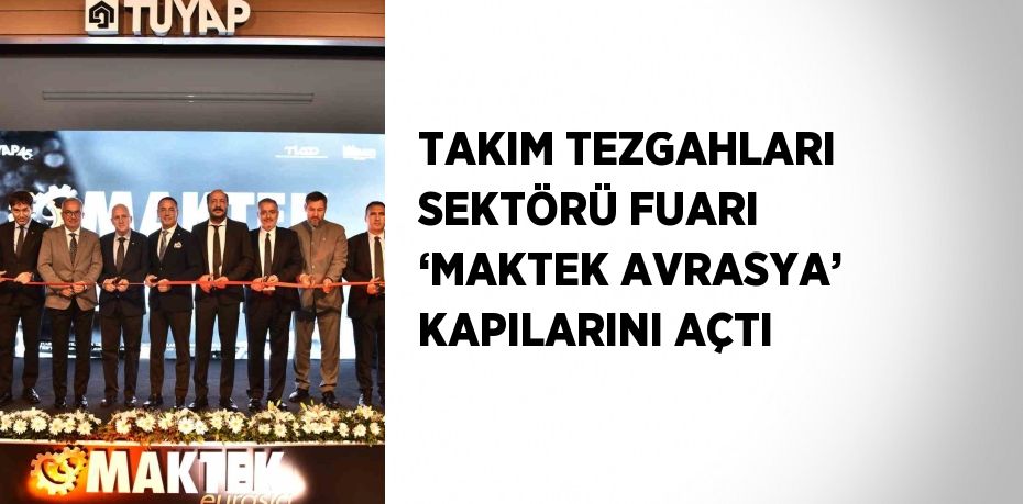 TAKIM TEZGAHLARI SEKTÖRÜ FUARI ‘MAKTEK AVRASYA’ KAPILARINI AÇTI