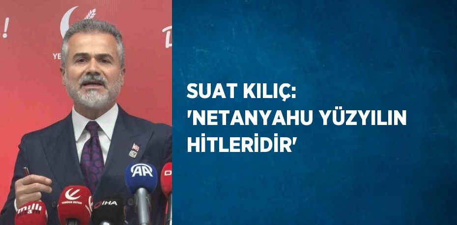 SUAT KILIÇ: 'NETANYAHU YÜZYILIN HİTLERİDİR'