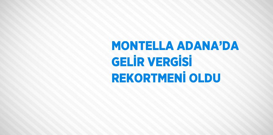 MONTELLA ADANA’DA GELİR VERGİSİ REKORTMENİ OLDU