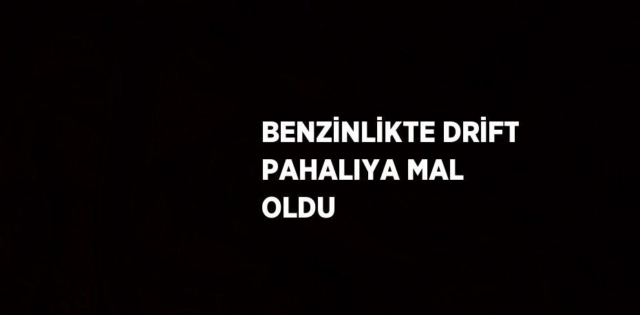 BENZİNLİKTE DRİFT PAHALIYA MAL OLDU