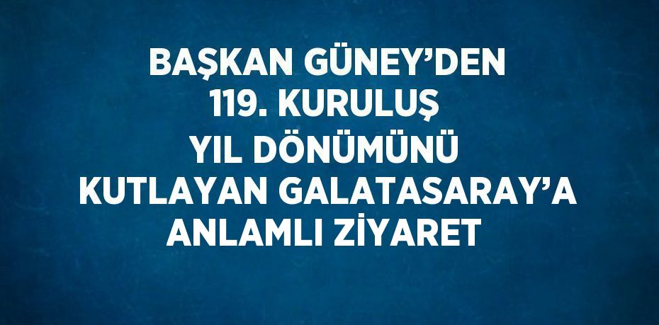 BAŞKAN GÜNEY’DEN 119. KURULUŞ YIL DÖNÜMÜNÜ KUTLAYAN GALATASARAY’A ANLAMLI ZİYARET