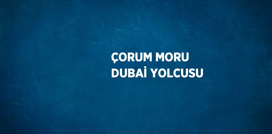 ÇORUM MORU DUBAİ YOLCUSU