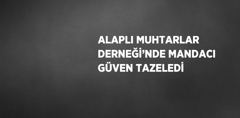 ALAPLI MUHTARLAR DERNEĞİ’NDE MANDACI GÜVEN TAZELEDİ