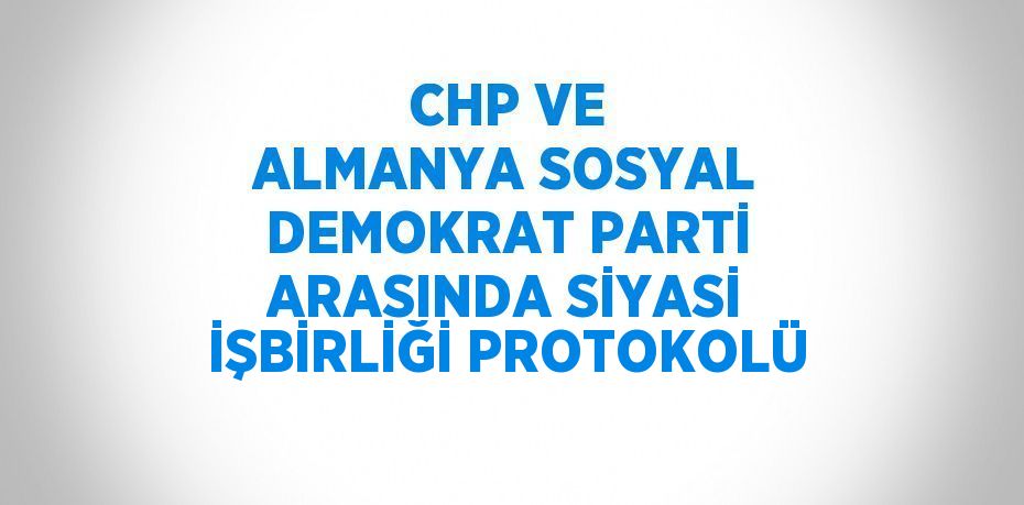 CHP VE ALMANYA SOSYAL DEMOKRAT PARTİ ARASINDA SİYASİ İŞBİRLİĞİ PROTOKOLÜ