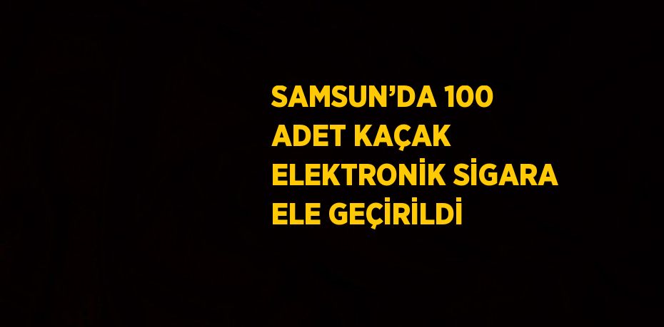 SAMSUN’DA 100 ADET KAÇAK ELEKTRONİK SİGARA ELE GEÇİRİLDİ