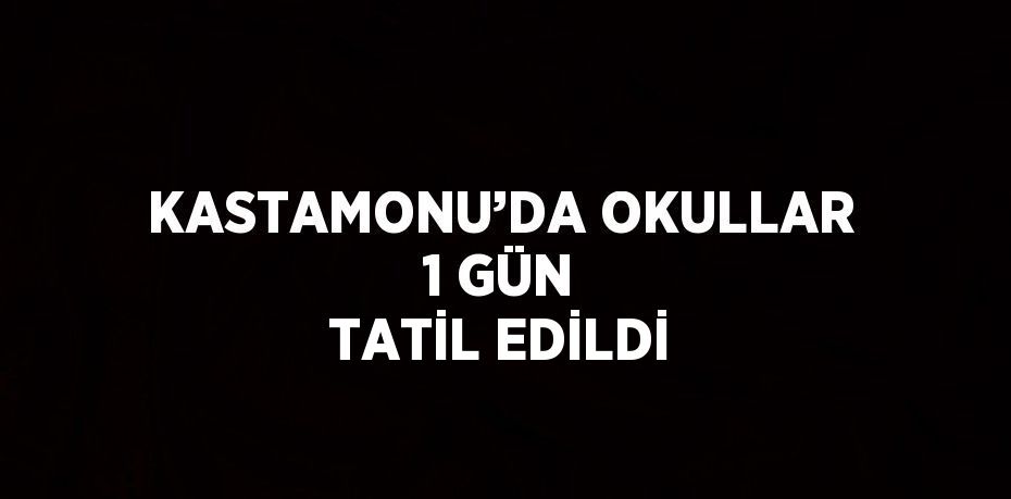 KASTAMONU’DA OKULLAR 1 GÜN TATİL EDİLDİ