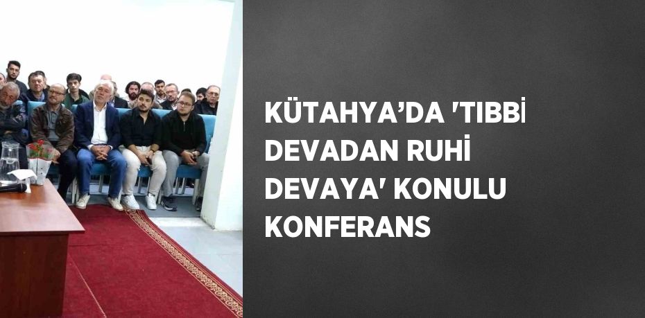 KÜTAHYA’DA 'TIBBİ DEVADAN RUHİ DEVAYA' KONULU KONFERANS