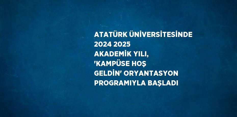 ATATÜRK ÜNİVERSİTESİNDE 2024 2025 AKADEMİK YILI, 'KAMPÜSE HOŞ GELDİN' ORYANTASYON PROGRAMIYLA BAŞLADI