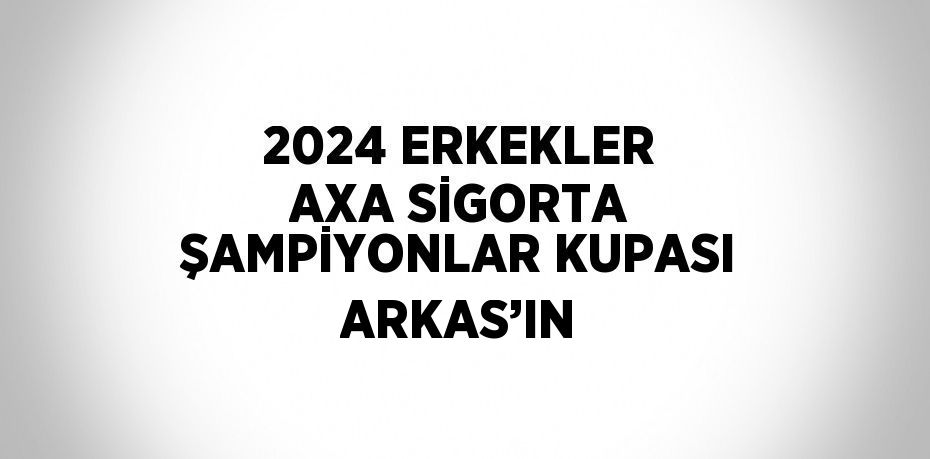 2024 ERKEKLER AXA SİGORTA ŞAMPİYONLAR KUPASI ARKAS’IN