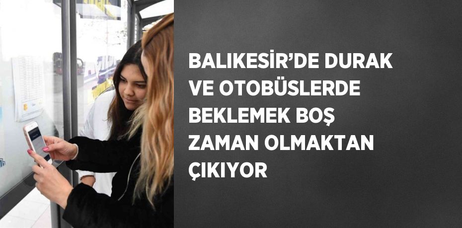 BALIKESİR’DE DURAK VE OTOBÜSLERDE BEKLEMEK BOŞ ZAMAN OLMAKTAN ÇIKIYOR