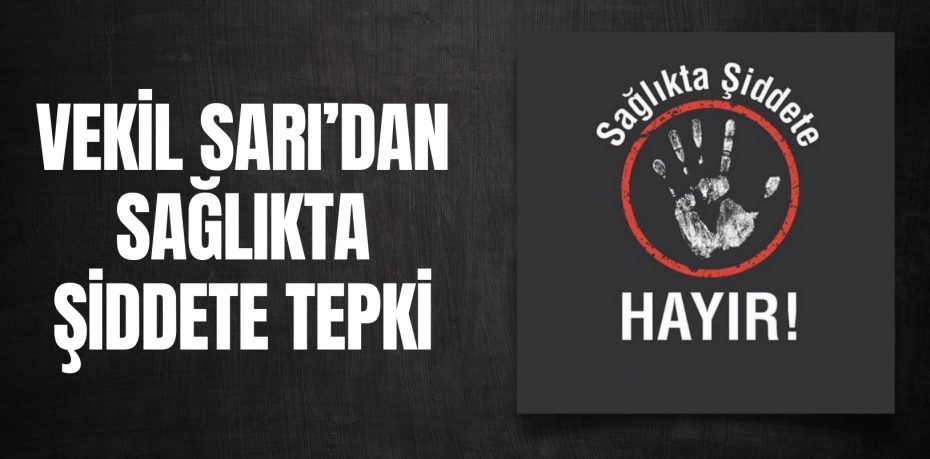 VEKİL SARI’DAN SAĞLIKTA ŞİDDETE TEPKİ