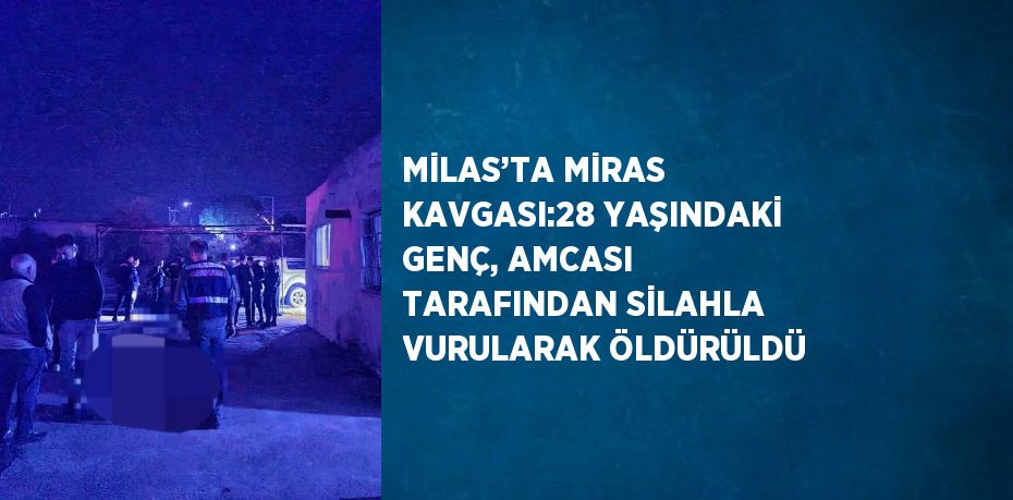 MİLAS’TA MİRAS KAVGASI:28 YAŞINDAKİ GENÇ, AMCASI TARAFINDAN SİLAHLA VURULARAK ÖLDÜRÜLDÜ