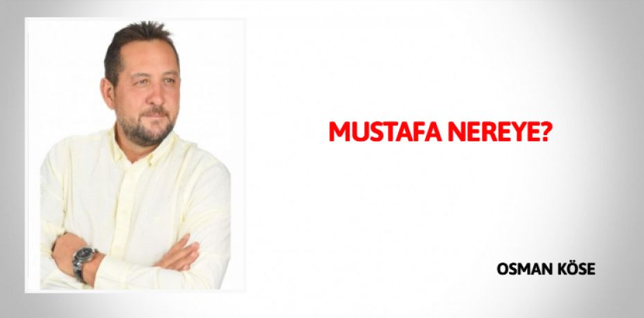 MUSTAFA NEREYE?