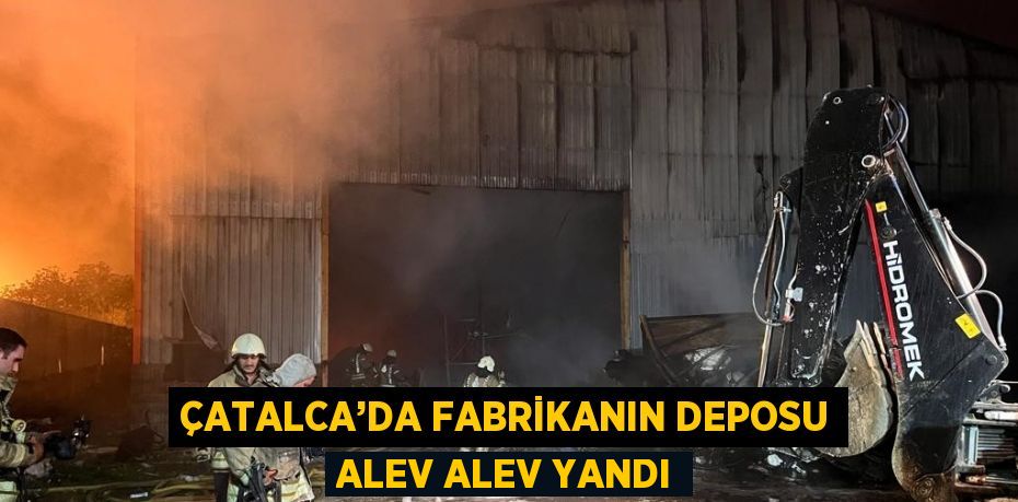 ÇATALCA’DA FABRİKANIN DEPOSU ALEV ALEV YANDI