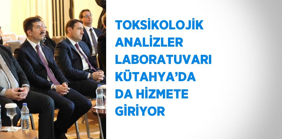 TOKSİKOLOJİK ANALİZLER LABORATUVARI KÜTAHYA’DA DA HİZMETE GİRİYOR