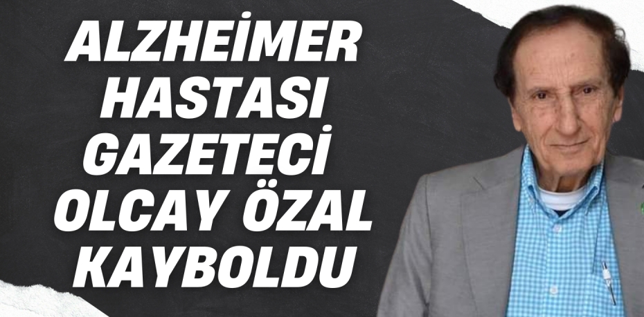 ALZHEİMER HASTASI GAZETECİ OLCAY ÖZAL KAYBOLDU