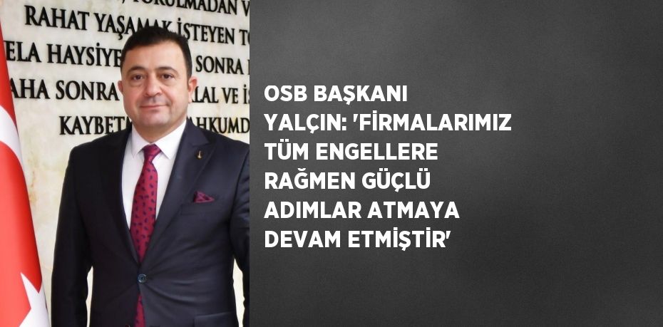 OSB BAŞKANI YALÇIN: 'FİRMALARIMIZ TÜM ENGELLERE RAĞMEN GÜÇLÜ ADIMLAR ATMAYA DEVAM ETMİŞTİR'