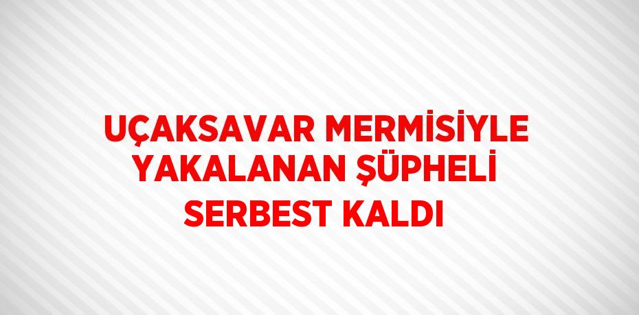 UÇAKSAVAR MERMİSİYLE YAKALANAN ŞÜPHELİ SERBEST KALDI