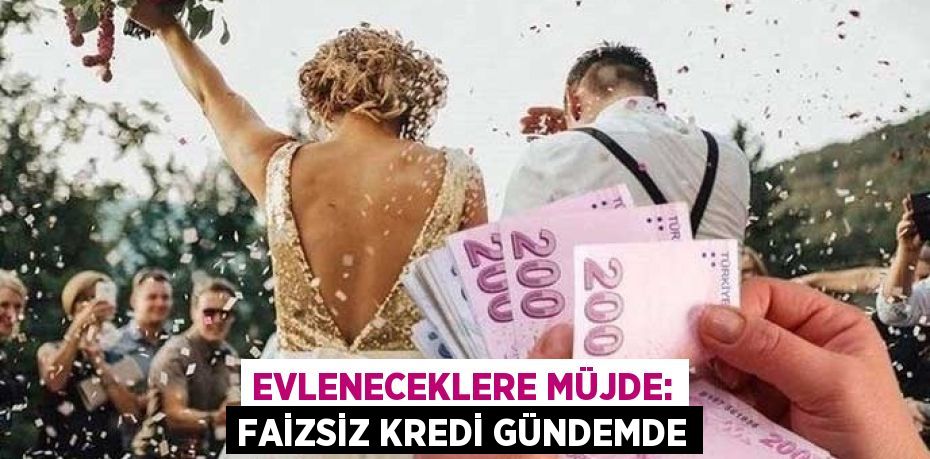 EVLENECEKLERE MÜJDE: FAİZSİZ KREDİ GÜNDEMDE