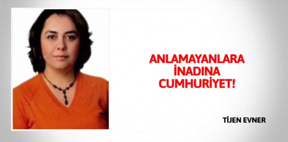 ANLAMAYANLARA İNADINA CUMHURİYET!