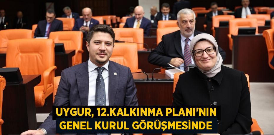 UYGUR, 12.KALKINMA PLANI’NIN GENEL KURUL GÖRÜŞMESİNDE