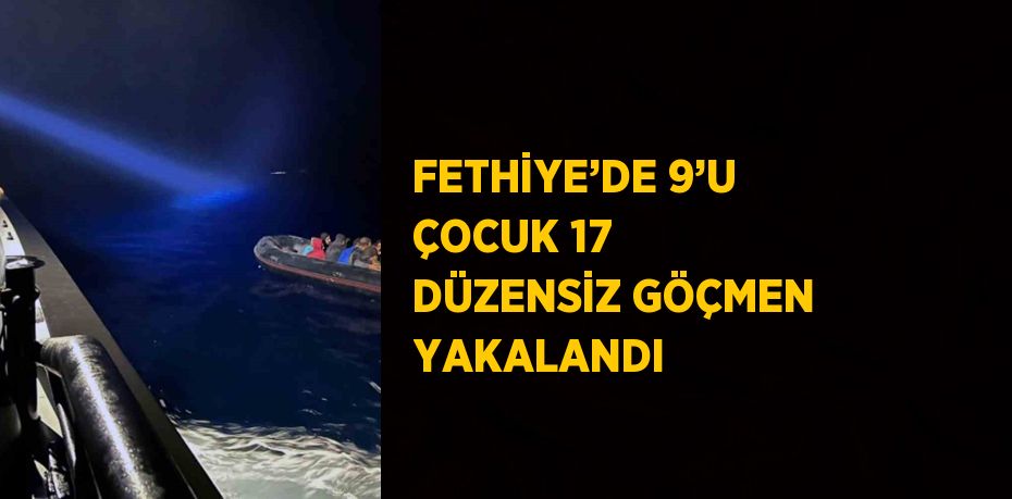 FETHİYE’DE 9’U ÇOCUK 17 DÜZENSİZ GÖÇMEN YAKALANDI