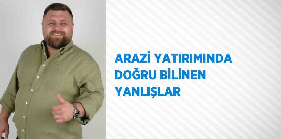 ARAZİ YATIRIMINDA DOĞRU BİLİNEN YANLIŞLAR