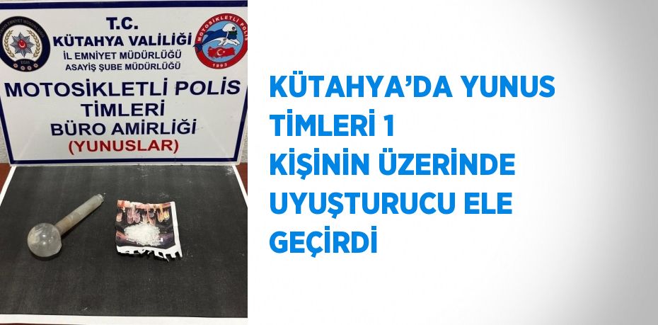 KÜTAHYA’DA YUNUS TİMLERİ 1 KİŞİNİN ÜZERİNDE UYUŞTURUCU ELE GEÇİRDİ