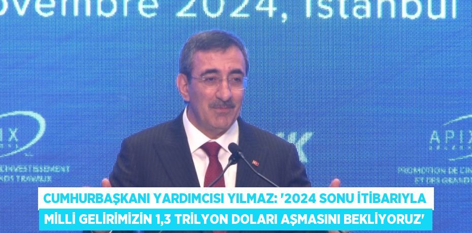 CUMHURBAŞKANI YARDIMCISI YILMAZ: '2024 SONU İTİBARIYLA MİLLİ GELİRİMİZİN 1,3 TRİLYON DOLARI AŞMASINI BEKLİYORUZ'