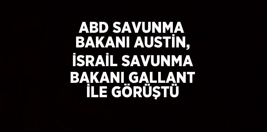 ABD SAVUNMA BAKANI AUSTİN, İSRAİL SAVUNMA BAKANI GALLANT İLE GÖRÜŞTÜ