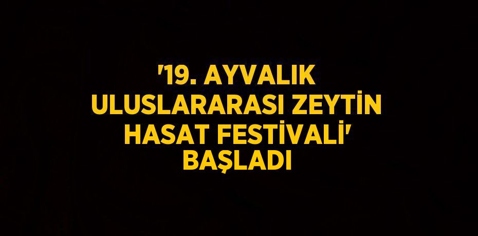 '19. AYVALIK ULUSLARARASI ZEYTİN HASAT FESTİVALİ' BAŞLADI