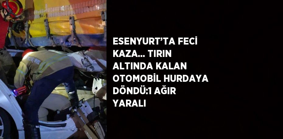 ESENYURT’TA FECİ KAZA... TIRIN ALTINDA KALAN OTOMOBİL HURDAYA DÖNDÜ:1 AĞIR YARALI