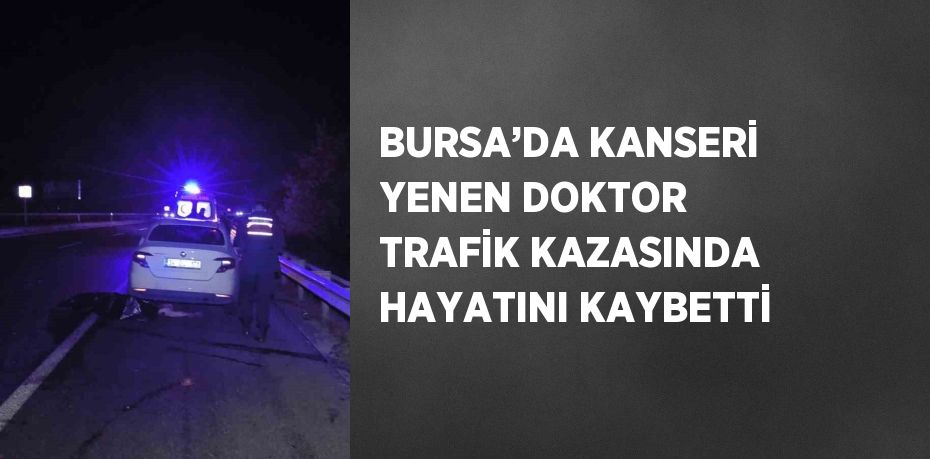 BURSA’DA KANSERİ YENEN DOKTOR TRAFİK KAZASINDA HAYATINI KAYBETTİ