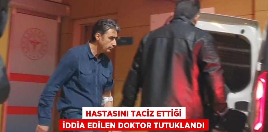 HASTASINI TACİZ ETTİĞİ İDDİA EDİLEN DOKTOR TUTUKLANDI