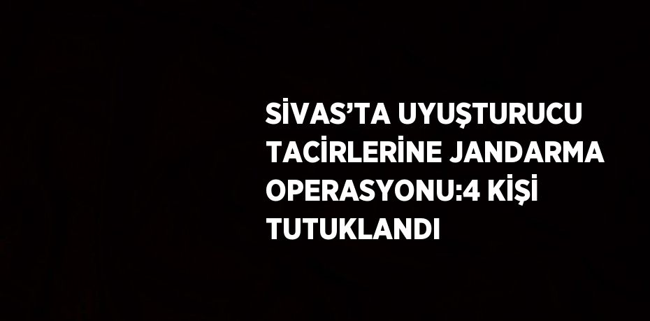 SİVAS’TA UYUŞTURUCU TACİRLERİNE JANDARMA OPERASYONU:4 KİŞİ TUTUKLANDI