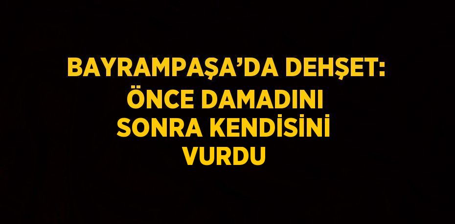 BAYRAMPAŞA’DA DEHŞET: ÖNCE DAMADINI SONRA KENDİSİNİ VURDU