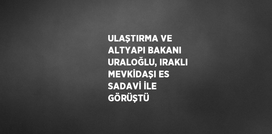 ULAŞTIRMA VE ALTYAPI BAKANI URALOĞLU, IRAKLI MEVKİDAŞI ES SADAVİ İLE GÖRÜŞTÜ