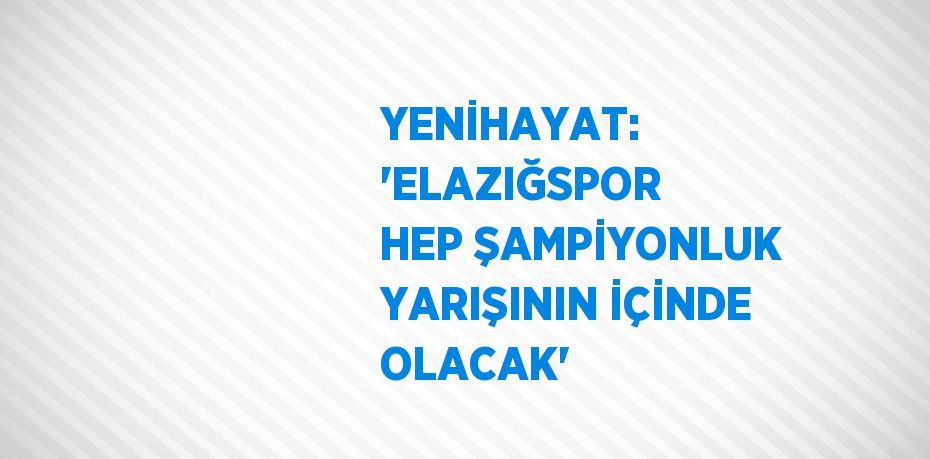 YENİHAYAT: 'ELAZIĞSPOR HEP ŞAMPİYONLUK YARIŞININ İÇİNDE OLACAK'