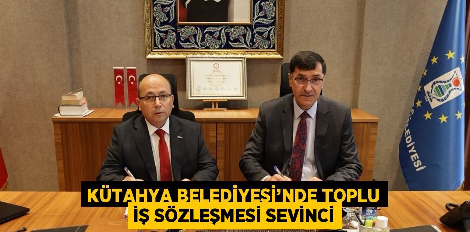 KÜTAHYA BELEDİYESİ’NDE TOPLU İŞ SÖZLEŞMESİ SEVİNCİ