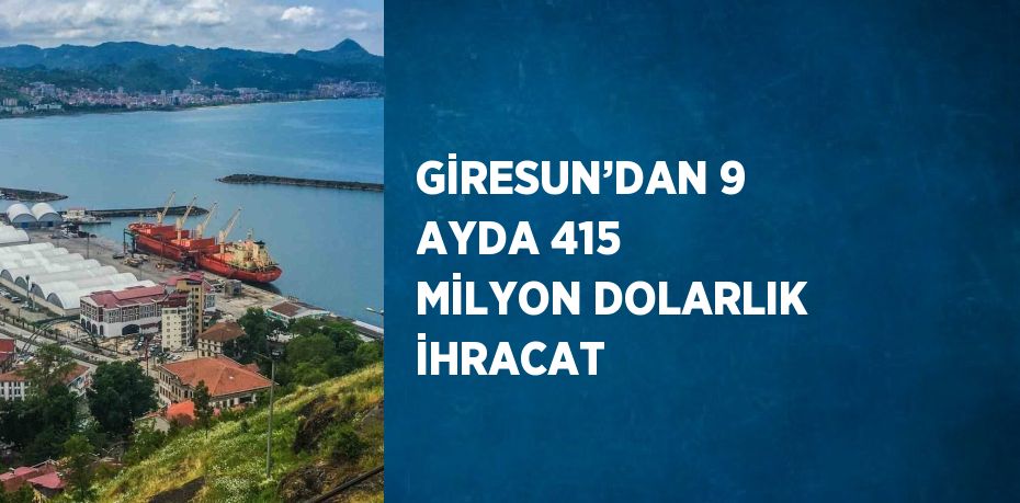 GİRESUN’DAN 9 AYDA 415 MİLYON DOLARLIK İHRACAT