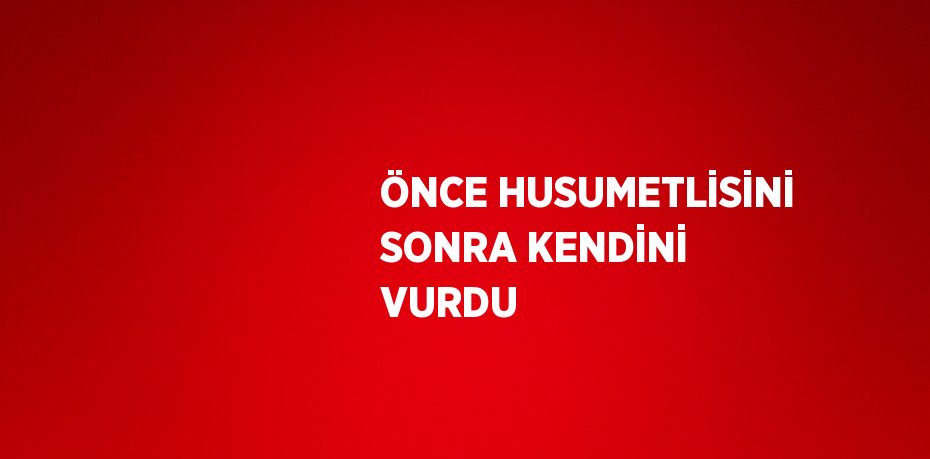 ÖNCE HUSUMETLİSİNİ SONRA KENDİNİ VURDU