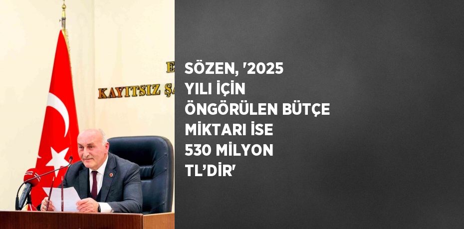 SÖZEN, '2025 YILI İÇİN ÖNGÖRÜLEN BÜTÇE MİKTARI İSE 530 MİLYON TL’DİR'