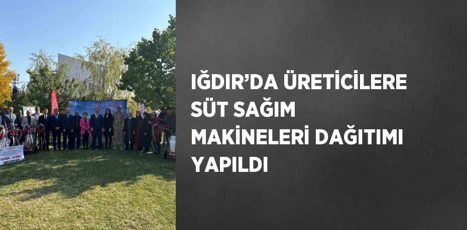 IĞDIR’DA ÜRETİCİLERE SÜT SAĞIM MAKİNELERİ DAĞITIMI YAPILDI