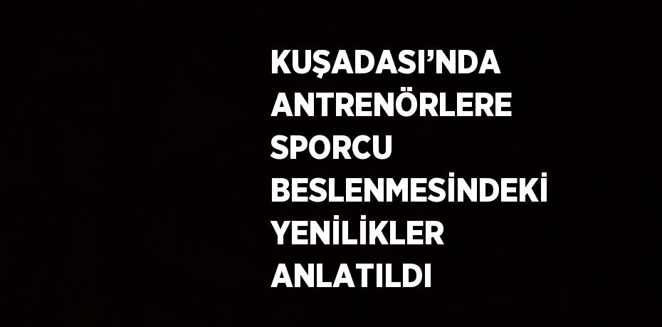 KUŞADASI’NDA ANTRENÖRLERE SPORCU BESLENMESİNDEKİ YENİLİKLER ANLATILDI