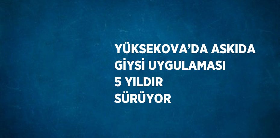 YÜKSEKOVA’DA ASKIDA GİYSİ UYGULAMASI 5 YILDIR SÜRÜYOR